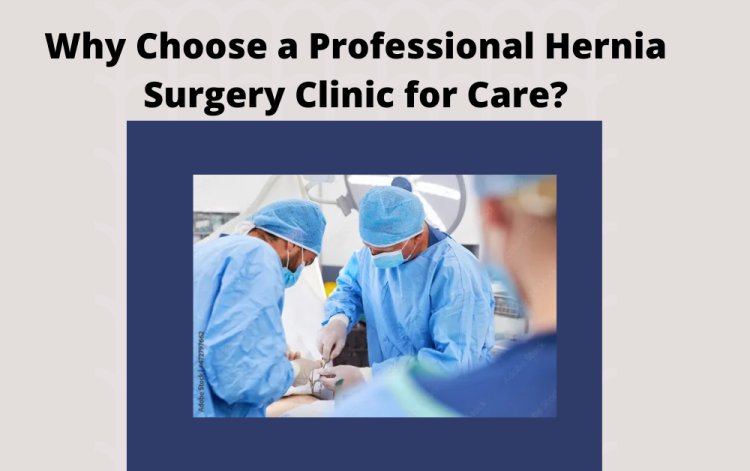 Why Choose a Professional Hernia Surgery Clinic for Care?