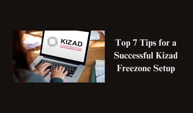 Top 7 Tips for a Successful Kizad Freezone Setup