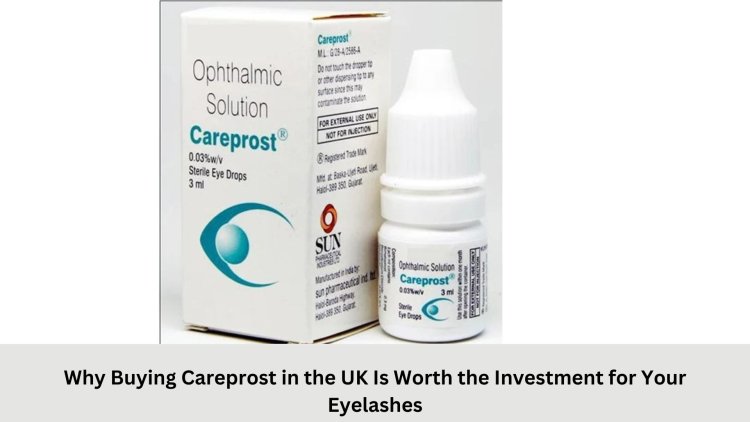 Why Buying Careprost in the UK Is Worth the Investment for Your Eyelashes