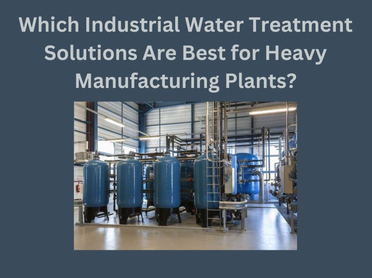Which Industrial Water Treatment Solutions Are Best for Heavy Manufacturing Plants?